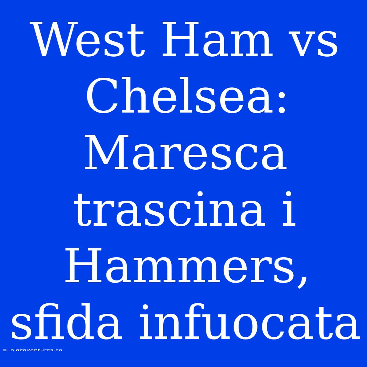 West Ham Vs Chelsea: Maresca Trascina I Hammers, Sfida Infuocata