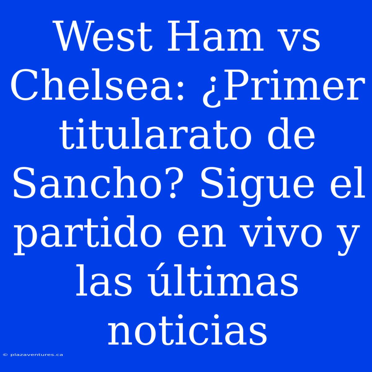 West Ham Vs Chelsea: ¿Primer Titularato De Sancho? Sigue El Partido En Vivo Y Las Últimas Noticias