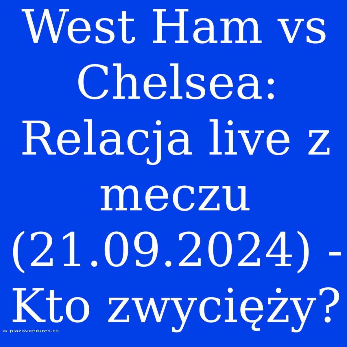 West Ham Vs Chelsea: Relacja Live Z Meczu (21.09.2024) - Kto Zwycięży?