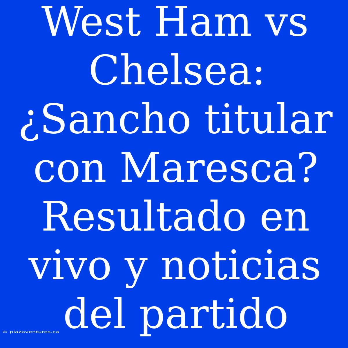 West Ham Vs Chelsea: ¿Sancho Titular Con Maresca? Resultado En Vivo Y Noticias Del Partido