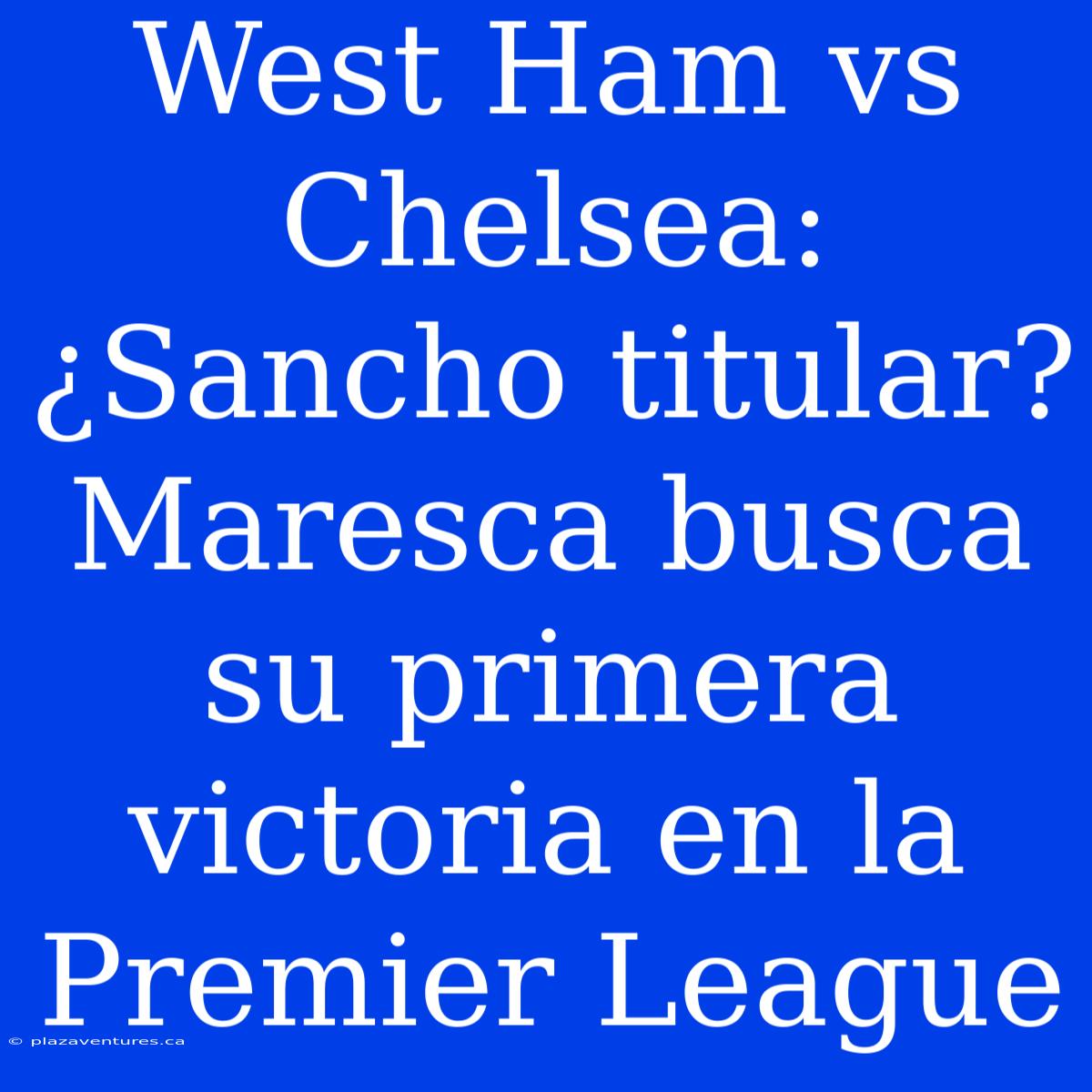 West Ham Vs Chelsea: ¿Sancho Titular? Maresca Busca Su Primera Victoria En La Premier League