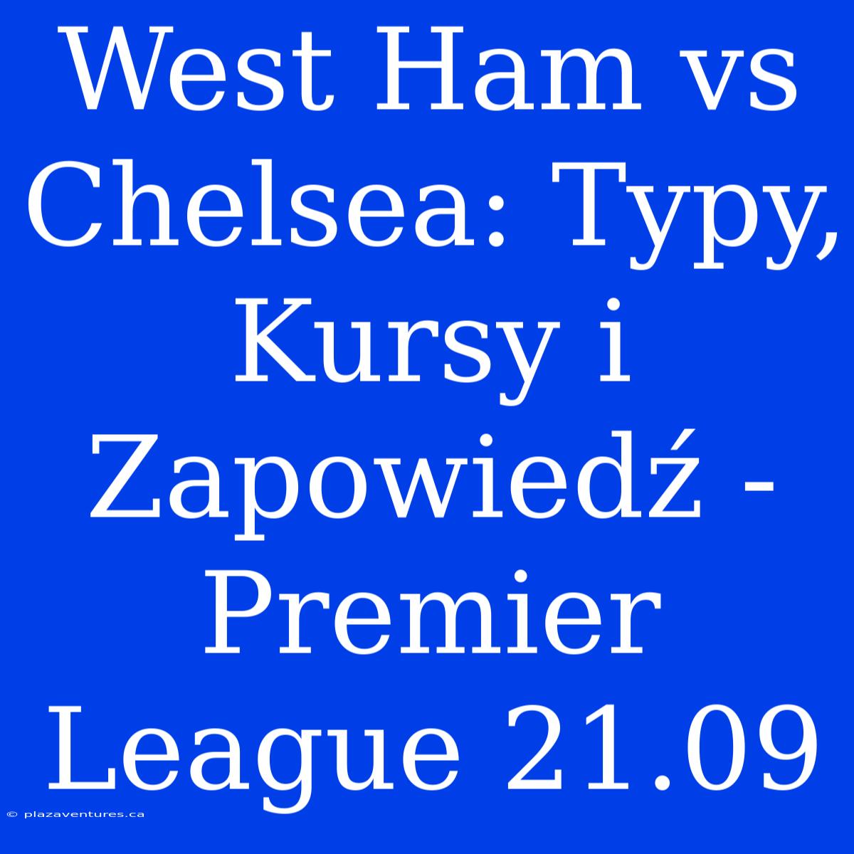 West Ham Vs Chelsea: Typy, Kursy I Zapowiedź - Premier League 21.09