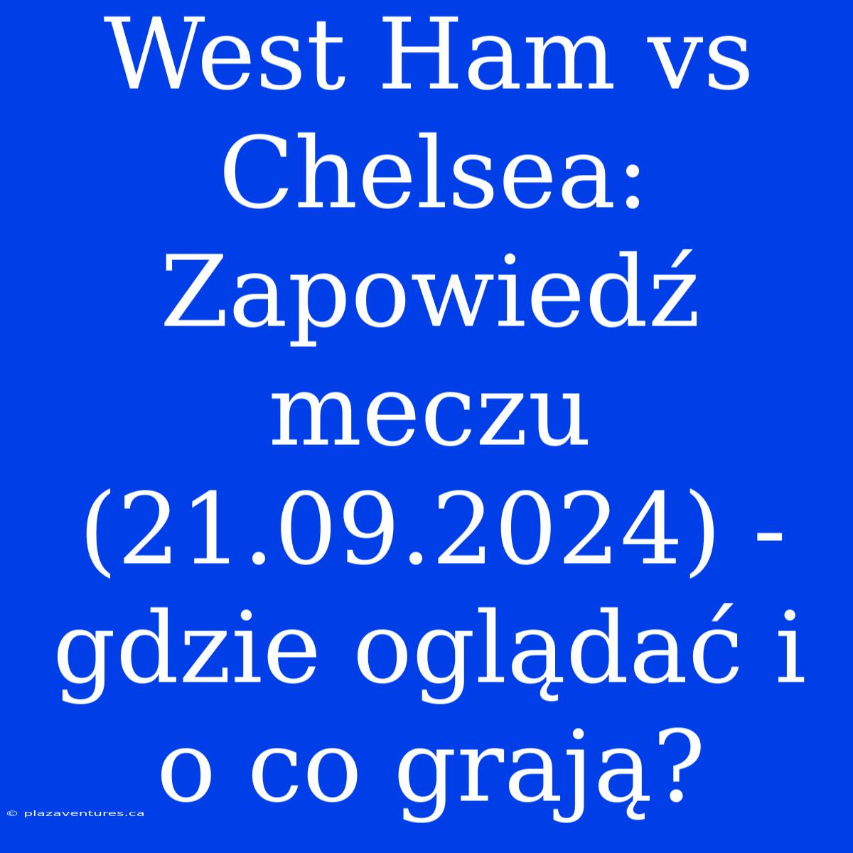 West Ham Vs Chelsea: Zapowiedź Meczu (21.09.2024) - Gdzie Oglądać I O Co Grają?