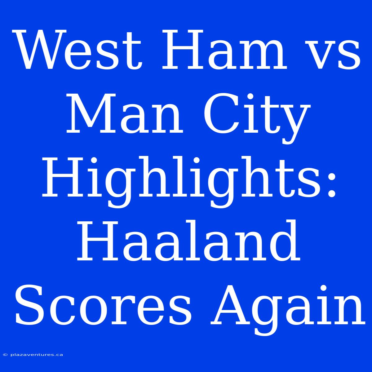 West Ham Vs Man City Highlights: Haaland Scores Again