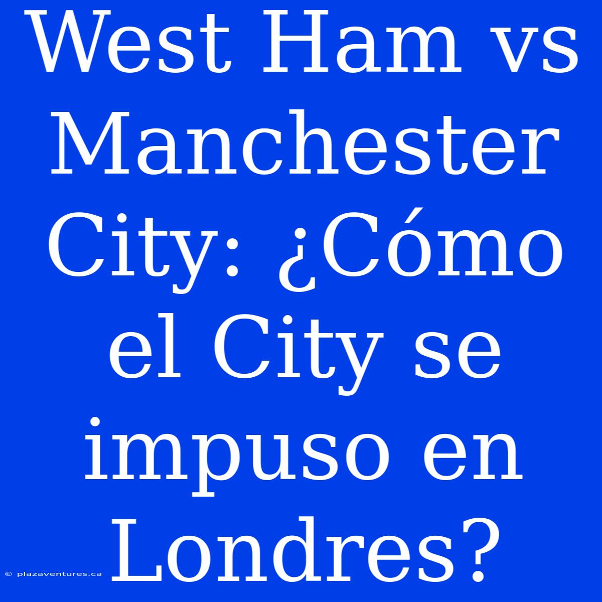 West Ham Vs Manchester City: ¿Cómo El City Se Impuso En Londres?