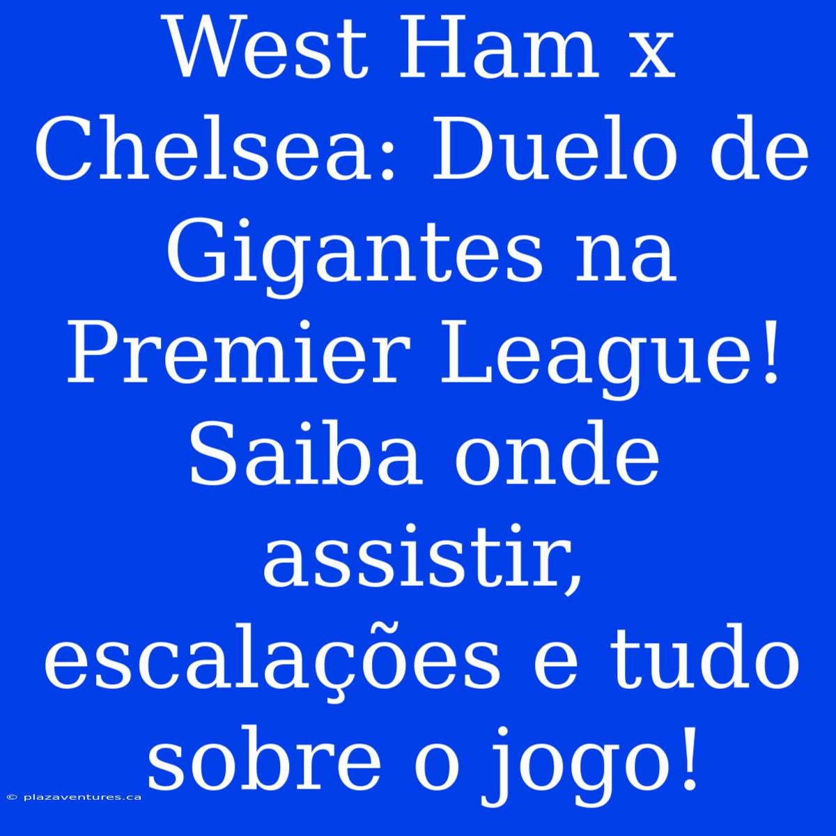 West Ham X Chelsea: Duelo De Gigantes Na Premier League! Saiba Onde Assistir, Escalações E Tudo Sobre O Jogo!