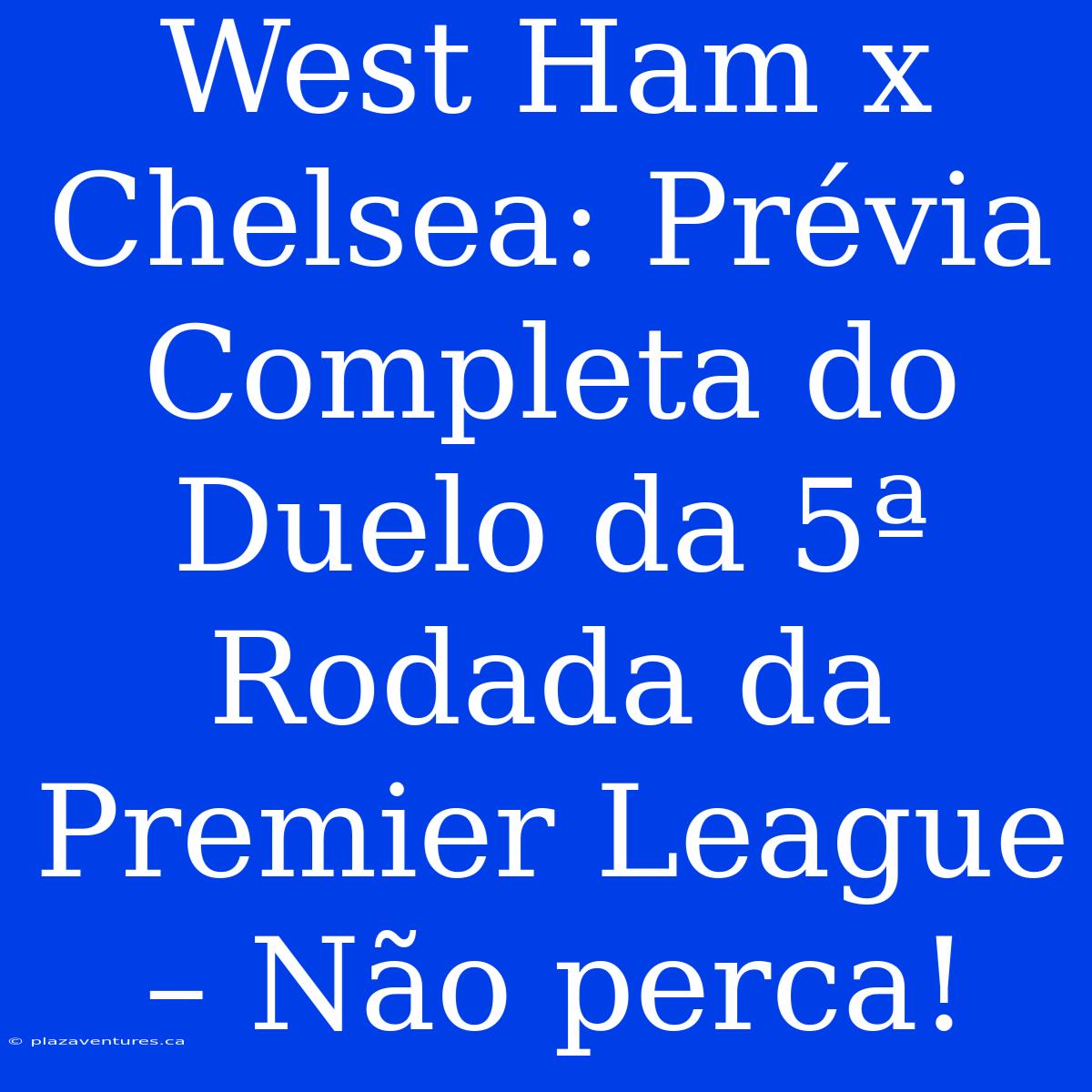 West Ham X Chelsea: Prévia Completa Do Duelo Da 5ª Rodada Da Premier League – Não Perca!