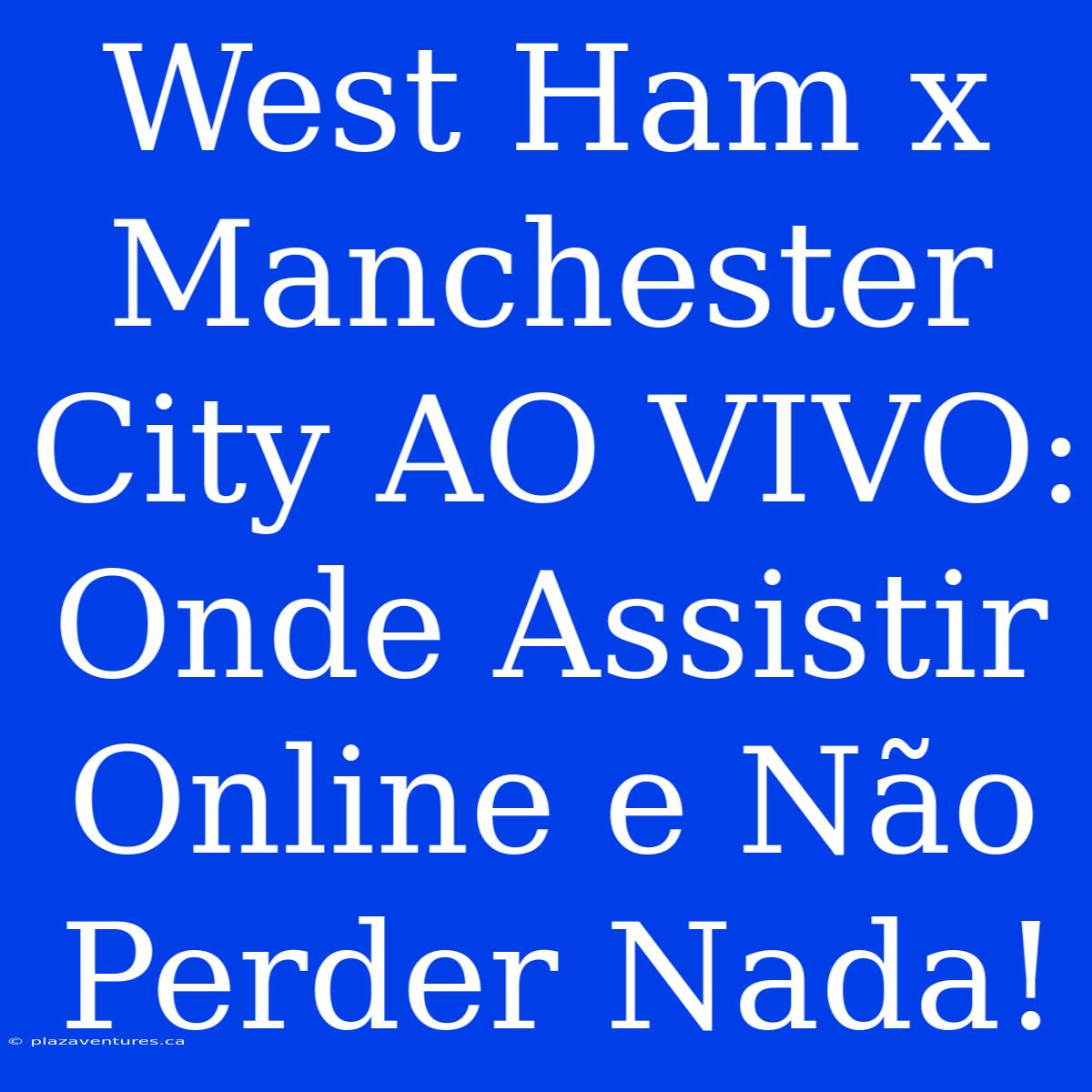 West Ham X Manchester City AO VIVO: Onde Assistir Online E Não Perder Nada!