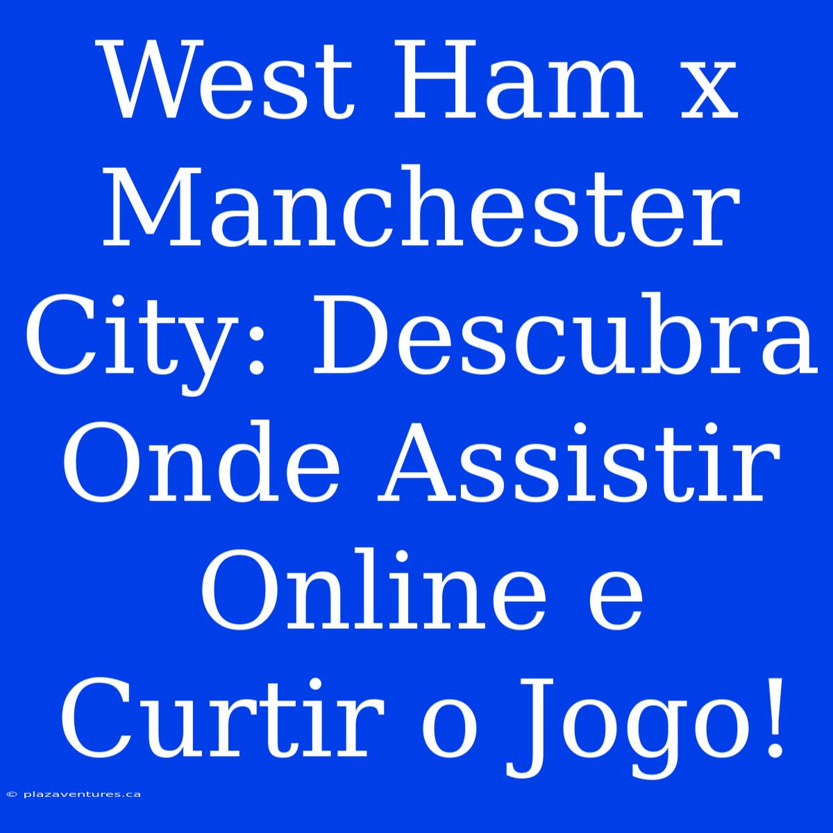 West Ham X Manchester City: Descubra Onde Assistir Online E Curtir O Jogo!