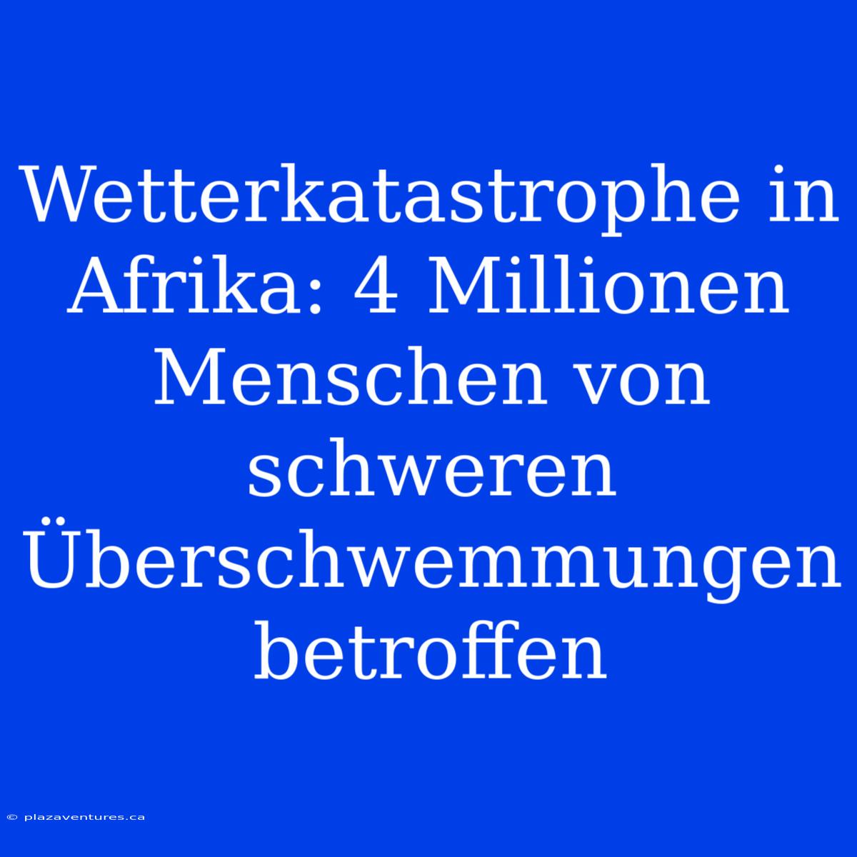 Wetterkatastrophe In Afrika: 4 Millionen Menschen Von Schweren Überschwemmungen Betroffen