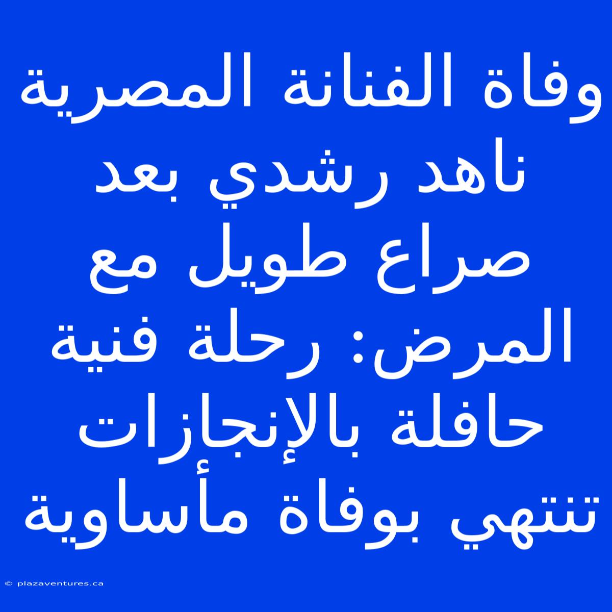 وفاة الفنانة المصرية ناهد رشدي بعد صراع طويل مع المرض: رحلة فنية حافلة بالإنجازات تنتهي بوفاة مأساوية