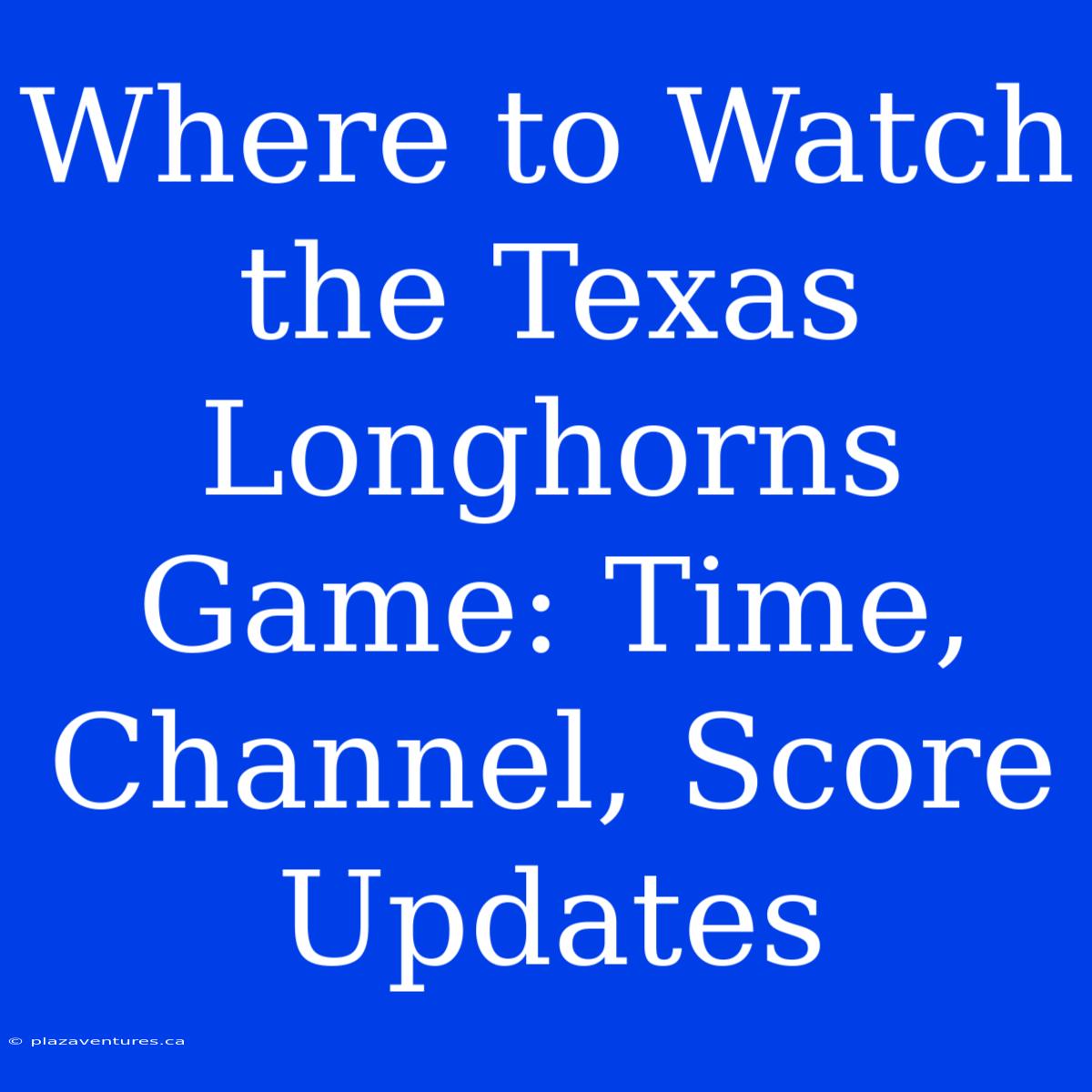 Where To Watch The Texas Longhorns Game: Time, Channel, Score Updates