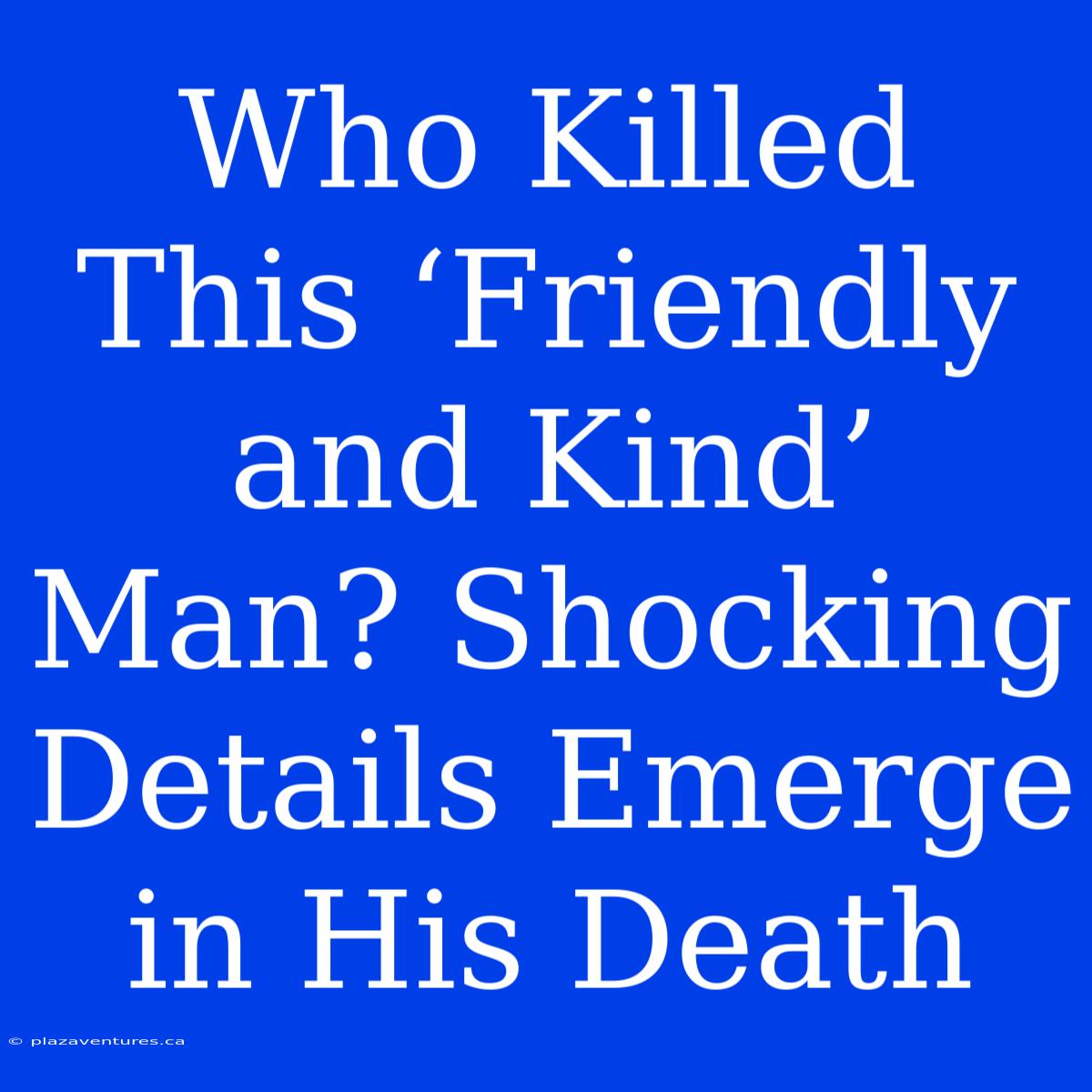 Who Killed This ‘Friendly And Kind’ Man? Shocking Details Emerge In His Death