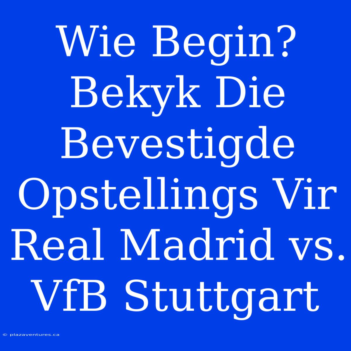 Wie Begin? Bekyk Die Bevestigde Opstellings Vir Real Madrid Vs. VfB Stuttgart