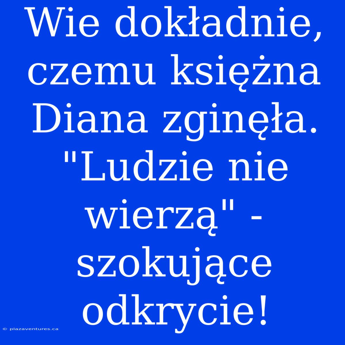 Wie Dokładnie, Czemu Księżna Diana Zginęła. 