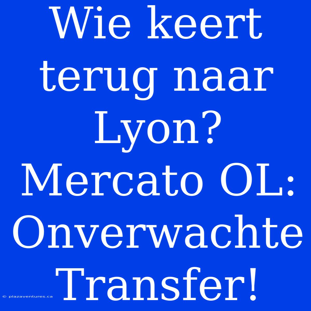 Wie Keert Terug Naar Lyon? Mercato OL: Onverwachte Transfer!