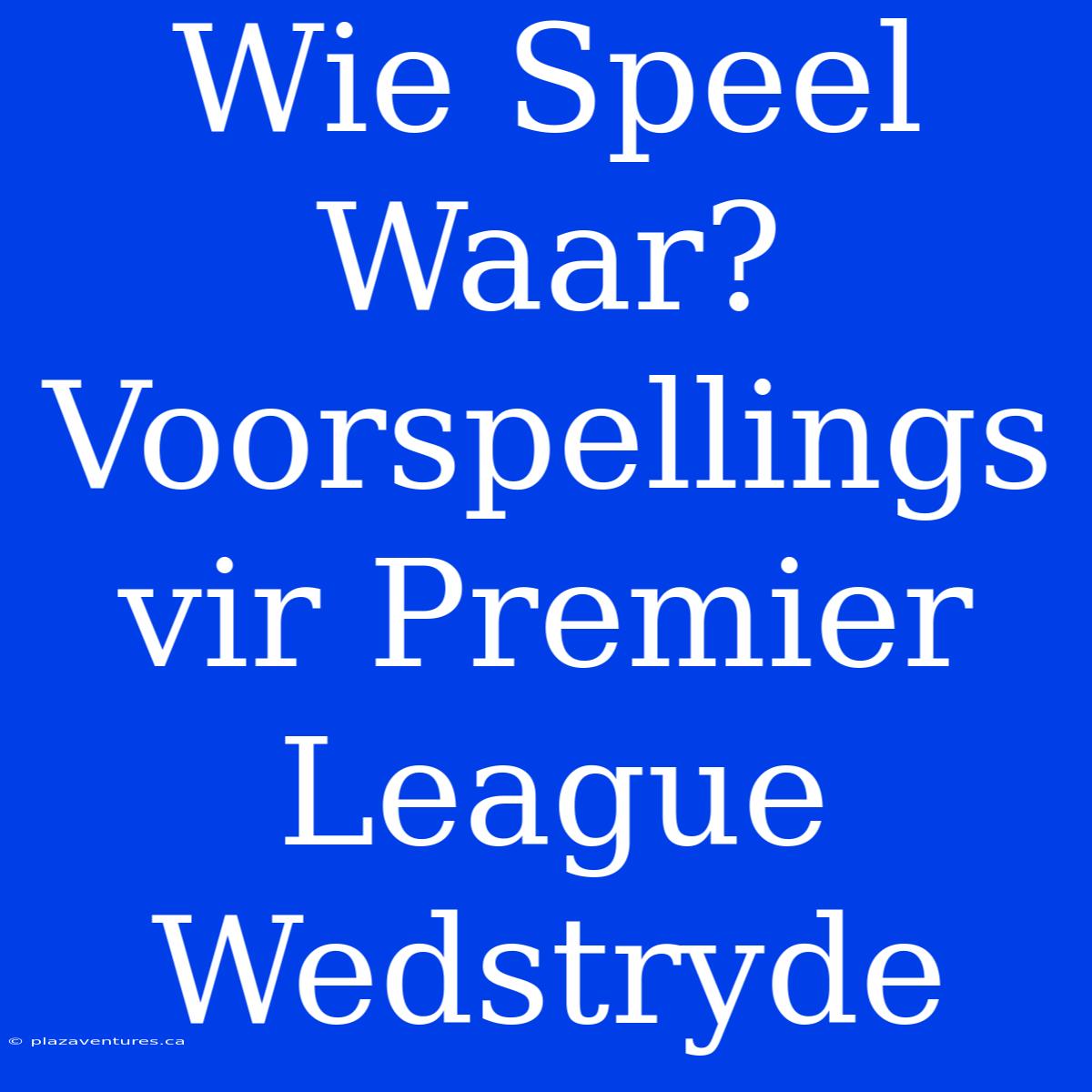 Wie Speel Waar? Voorspellings Vir Premier League Wedstryde