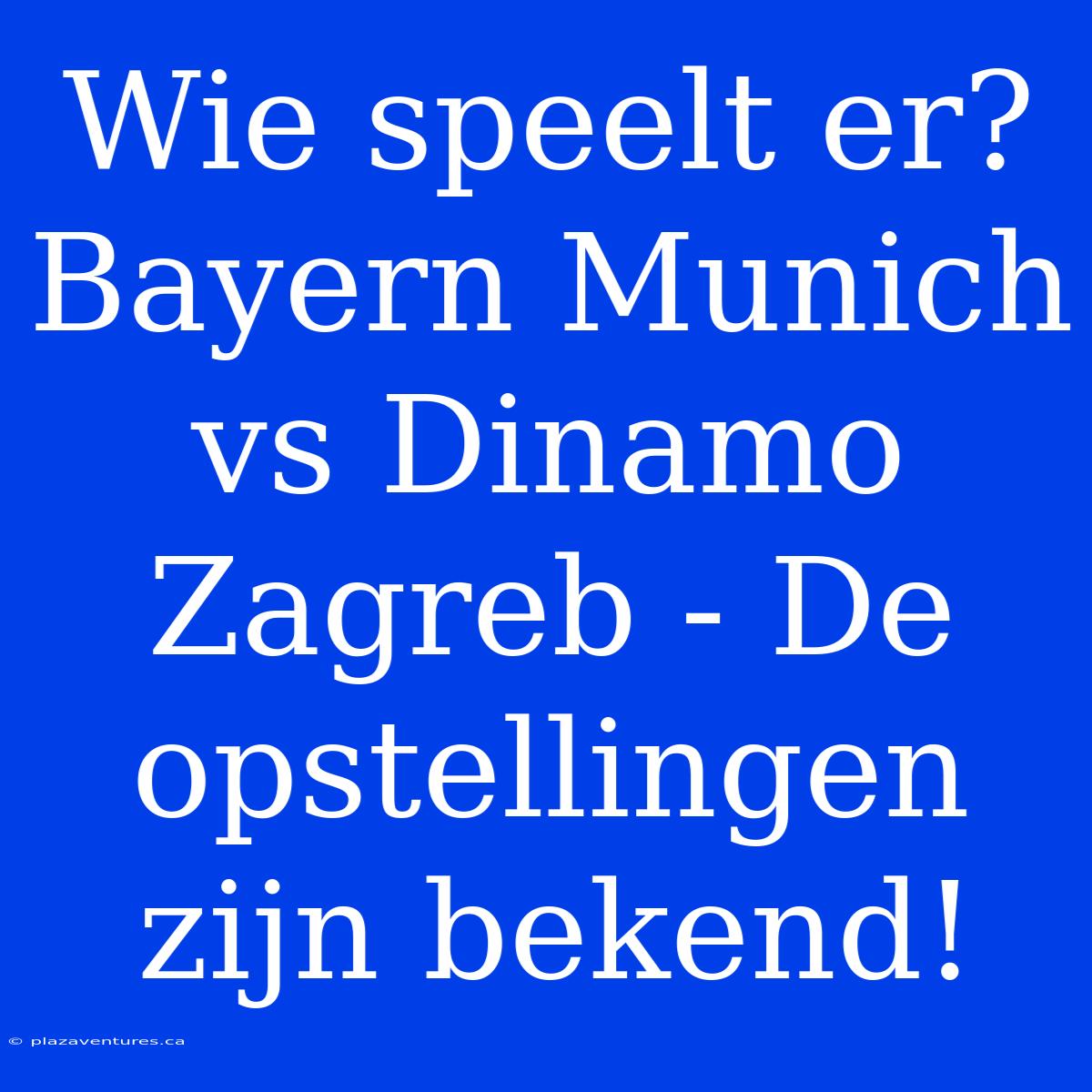 Wie Speelt Er? Bayern Munich Vs Dinamo Zagreb - De Opstellingen Zijn Bekend!