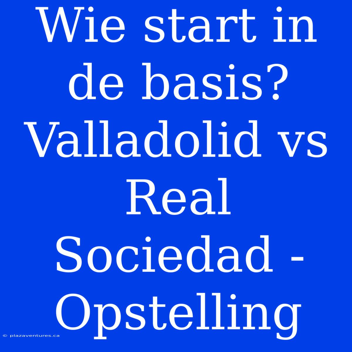 Wie Start In De Basis? Valladolid Vs Real Sociedad - Opstelling