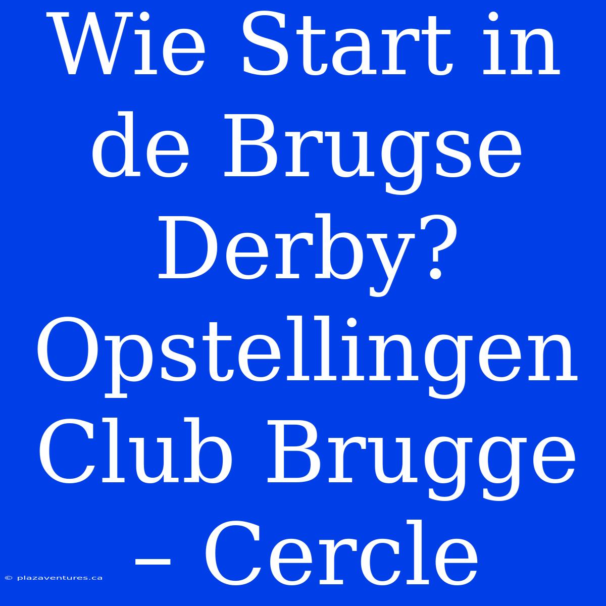 Wie Start In De Brugse Derby? Opstellingen Club Brugge – Cercle