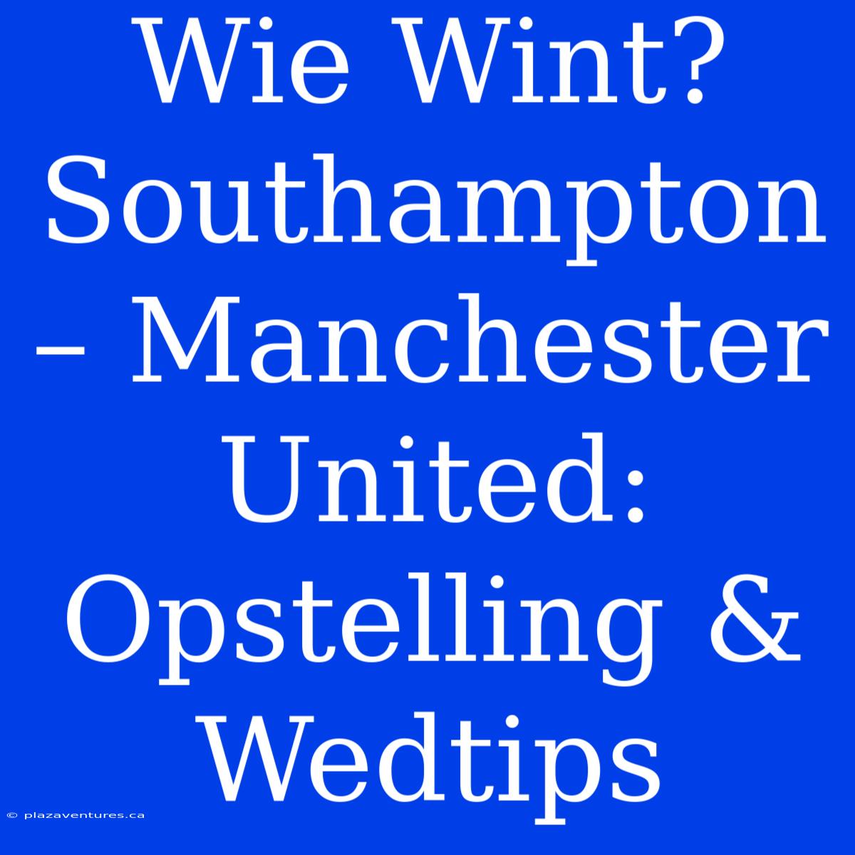 Wie Wint? Southampton – Manchester United: Opstelling & Wedtips