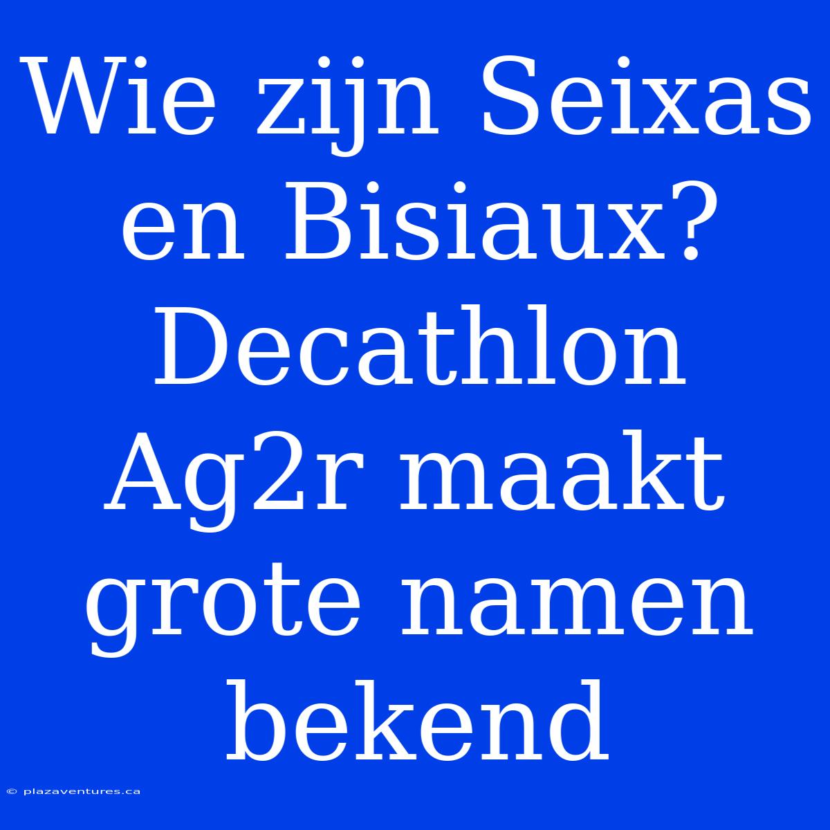 Wie Zijn Seixas En Bisiaux? Decathlon Ag2r Maakt Grote Namen Bekend