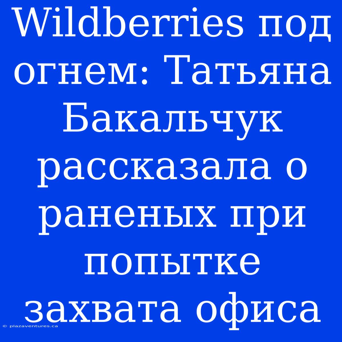 Wildberries Под Огнем: Татьяна Бакальчук Рассказала О Раненых При Попытке Захвата Офиса