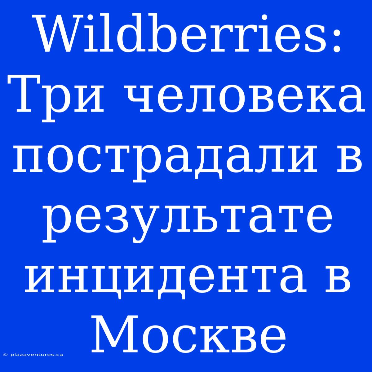 Wildberries: Три Человека Пострадали В Результате Инцидента В Москве