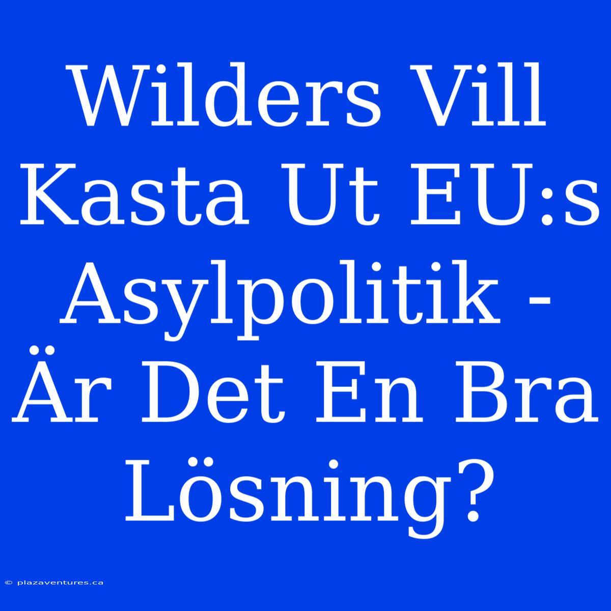 Wilders Vill Kasta Ut EU:s Asylpolitik - Är Det En Bra Lösning?