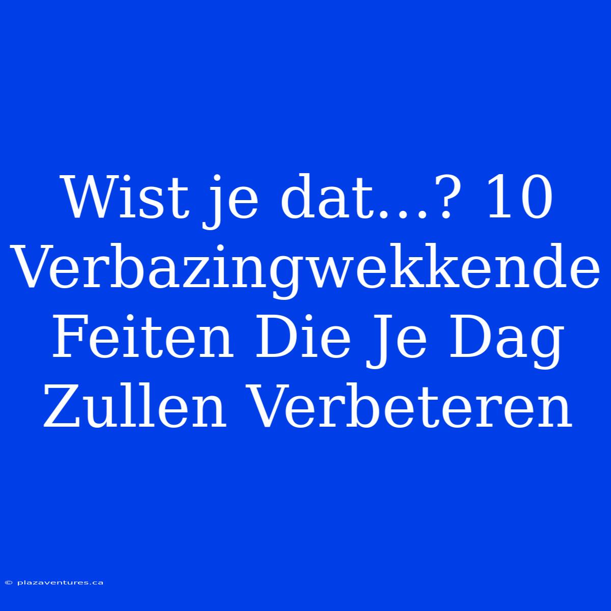 Wist Je Dat…? 10 Verbazingwekkende Feiten Die Je Dag Zullen Verbeteren