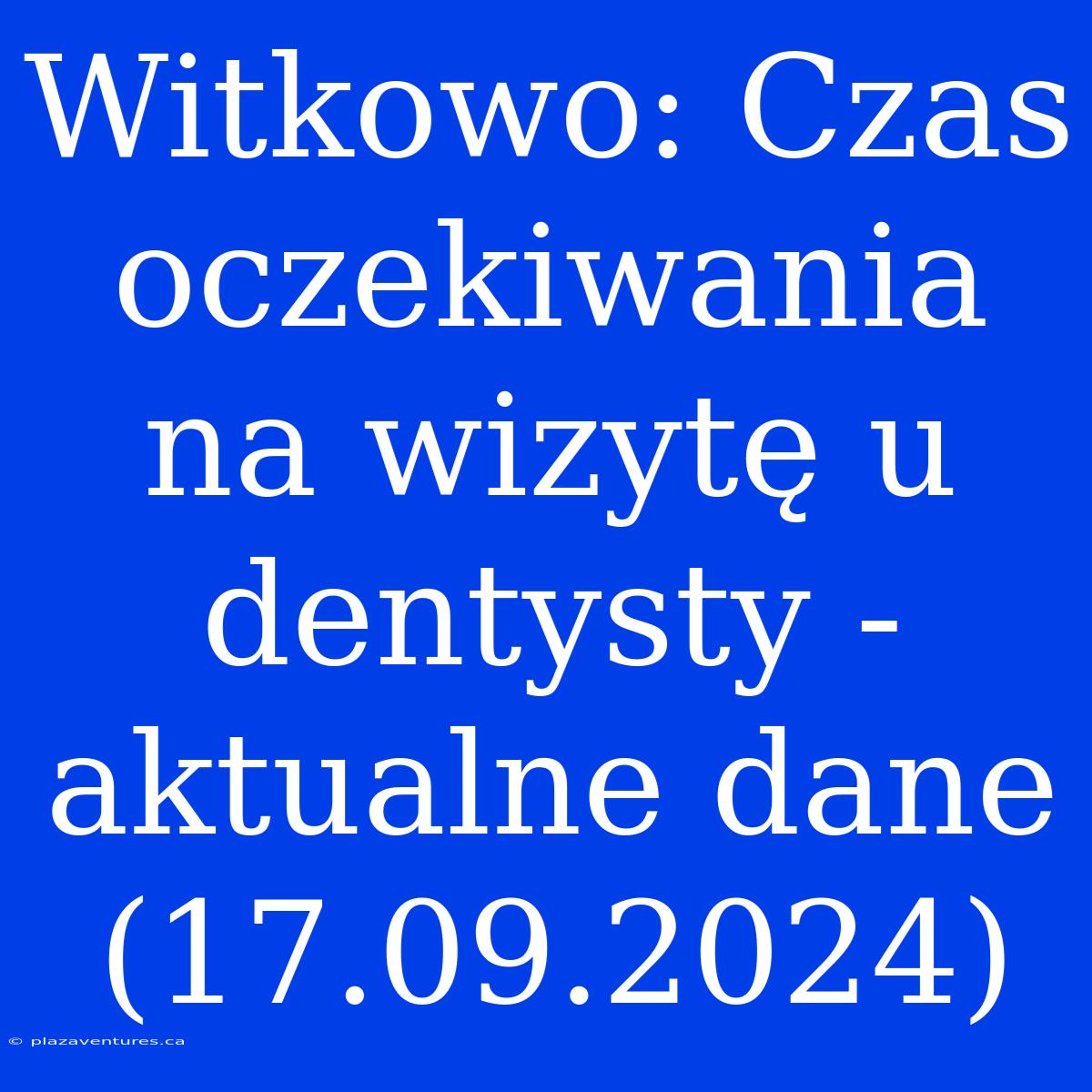 Witkowo: Czas Oczekiwania Na Wizytę U Dentysty - Aktualne Dane (17.09.2024)