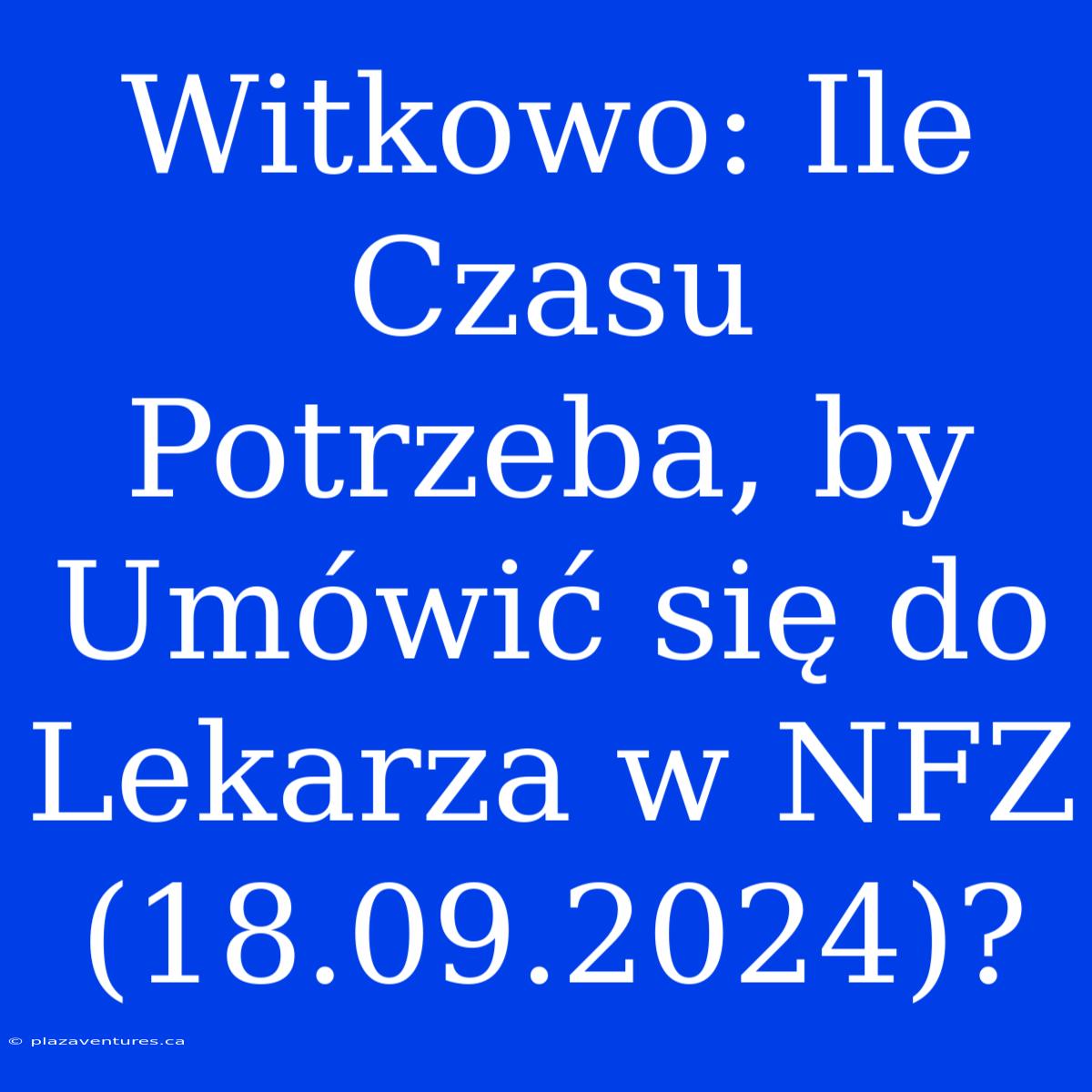 Witkowo: Ile Czasu Potrzeba, By Umówić Się Do Lekarza W NFZ (18.09.2024)?