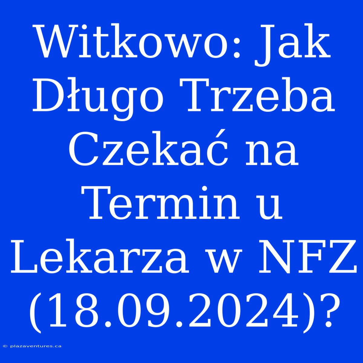 Witkowo: Jak Długo Trzeba Czekać Na Termin U Lekarza W NFZ (18.09.2024)?