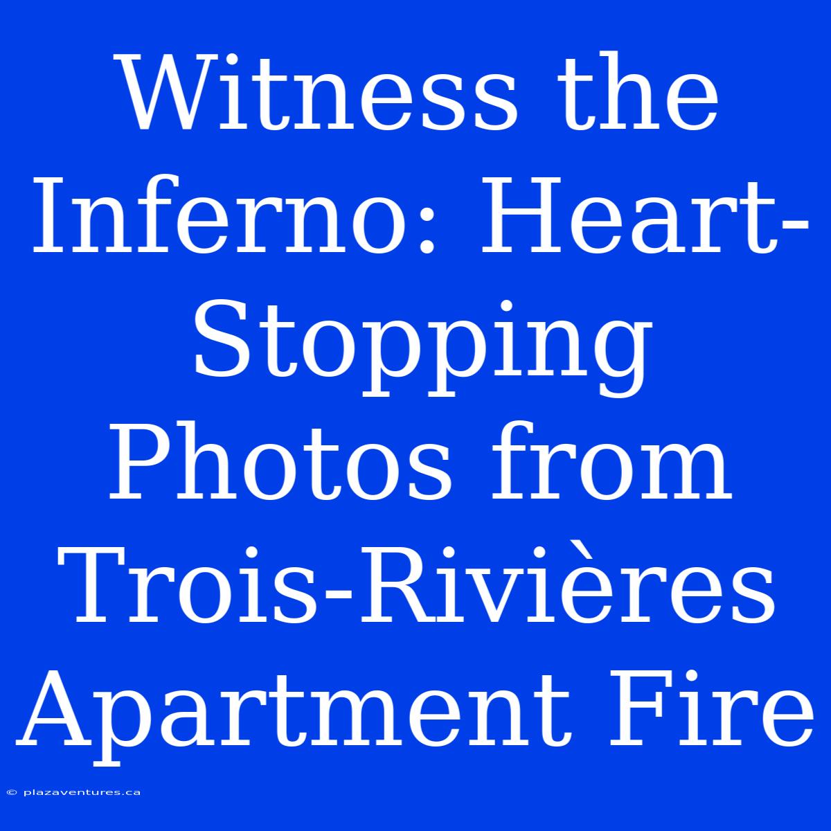 Witness The Inferno: Heart-Stopping Photos From Trois-Rivières Apartment Fire