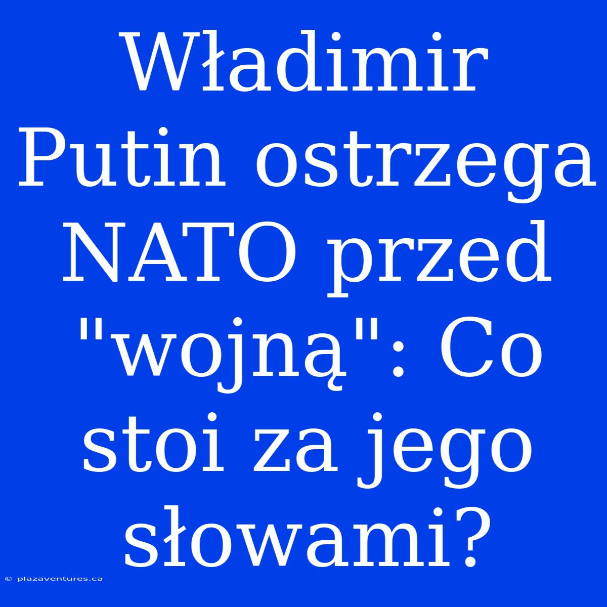 Władimir Putin Ostrzega NATO Przed 