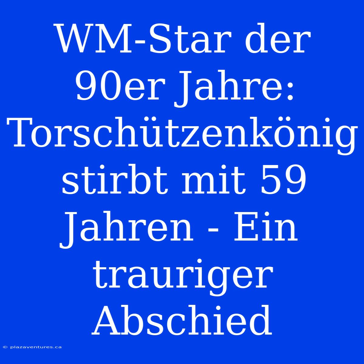 WM-Star Der 90er Jahre: Torschützenkönig Stirbt Mit 59 Jahren - Ein Trauriger Abschied