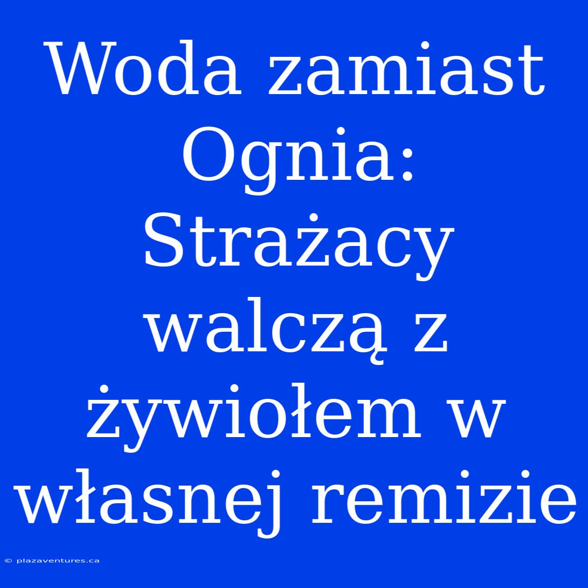 Woda Zamiast Ognia: Strażacy Walczą Z Żywiołem W Własnej Remizie