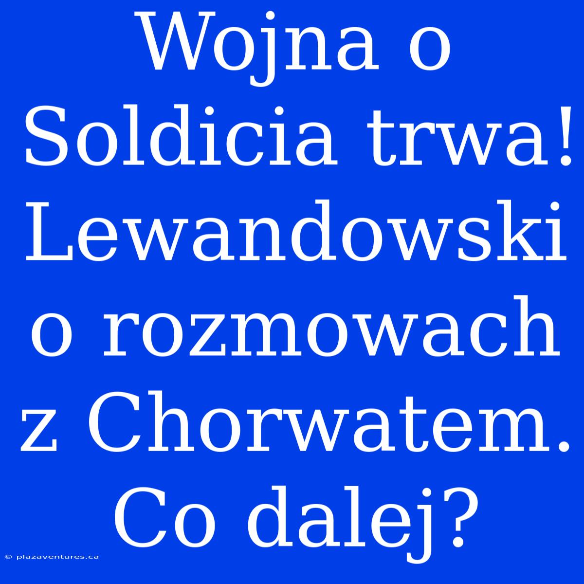 Wojna O Soldicia Trwa! Lewandowski O Rozmowach Z Chorwatem. Co Dalej?