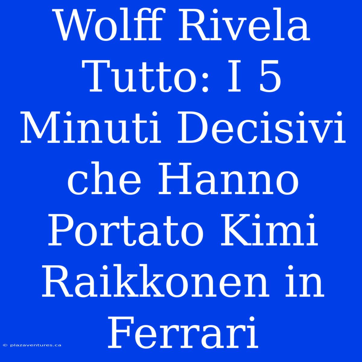 Wolff Rivela Tutto: I 5 Minuti Decisivi Che Hanno Portato Kimi Raikkonen In Ferrari