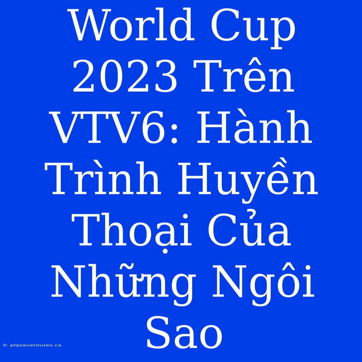 World Cup 2023 Trên VTV6: Hành Trình Huyền Thoại Của Những Ngôi Sao