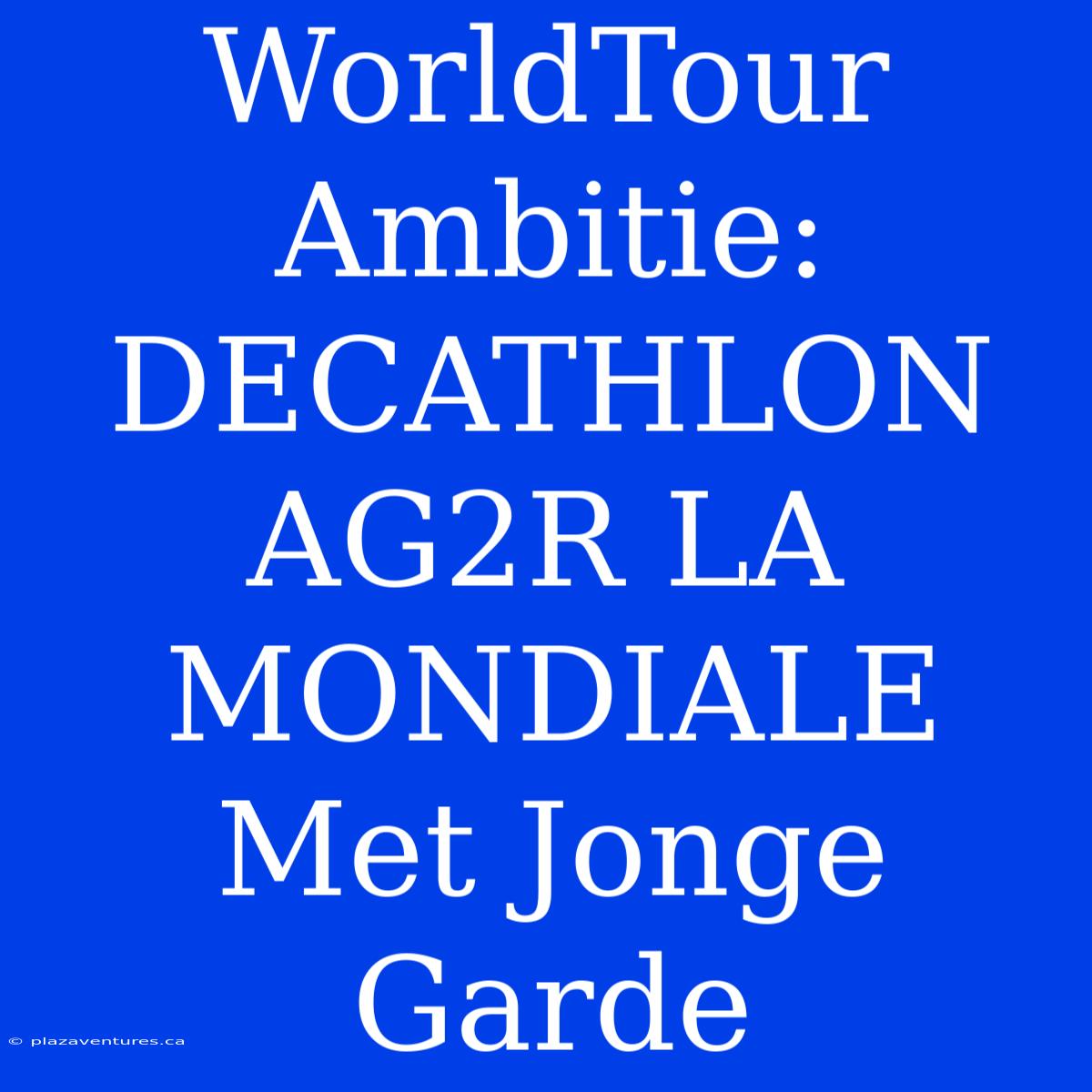 WorldTour Ambitie: DECATHLON AG2R LA MONDIALE Met Jonge Garde