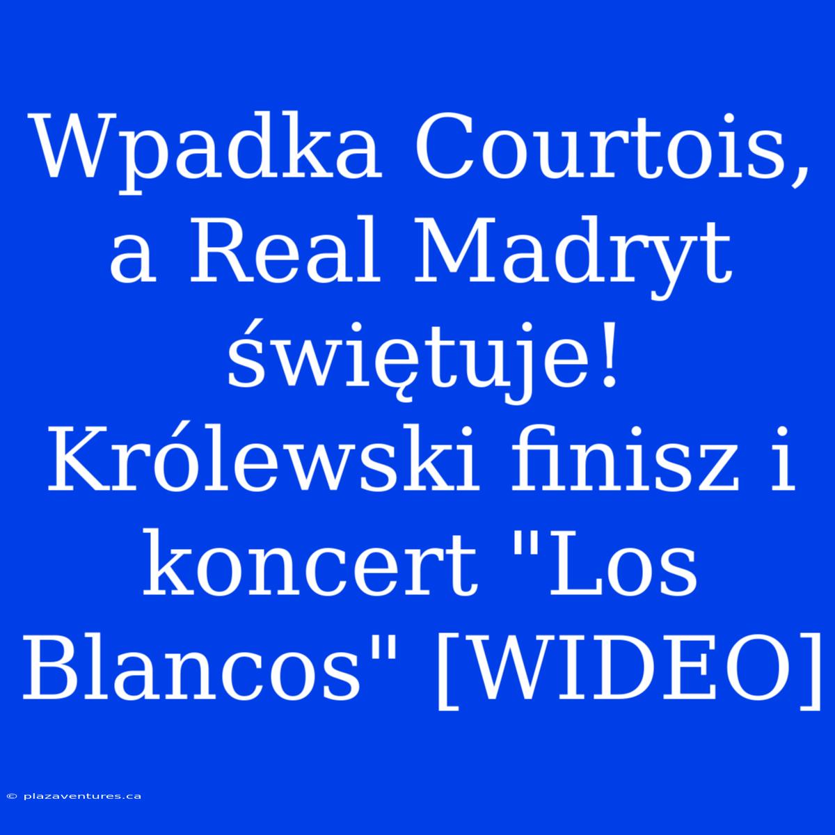 Wpadka Courtois, A Real Madryt Świętuje! Królewski Finisz I Koncert 