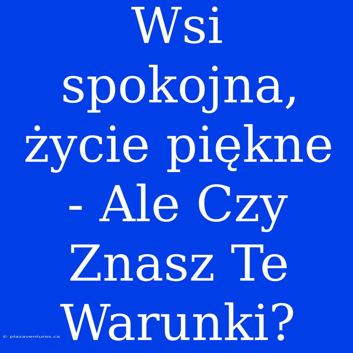 Wsi Spokojna, Życie Piękne - Ale Czy Znasz Te Warunki?