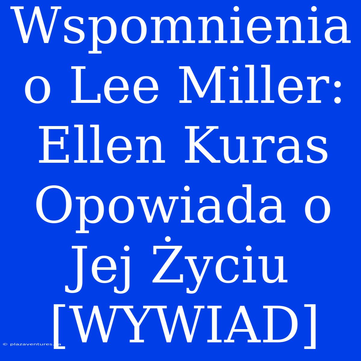 Wspomnienia O Lee Miller: Ellen Kuras Opowiada O Jej Życiu [WYWIAD]