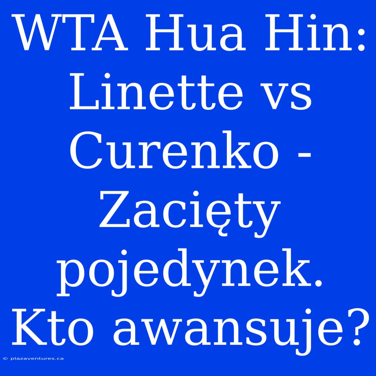 WTA Hua Hin: Linette Vs Curenko -  Zacięty Pojedynek. Kto Awansuje?