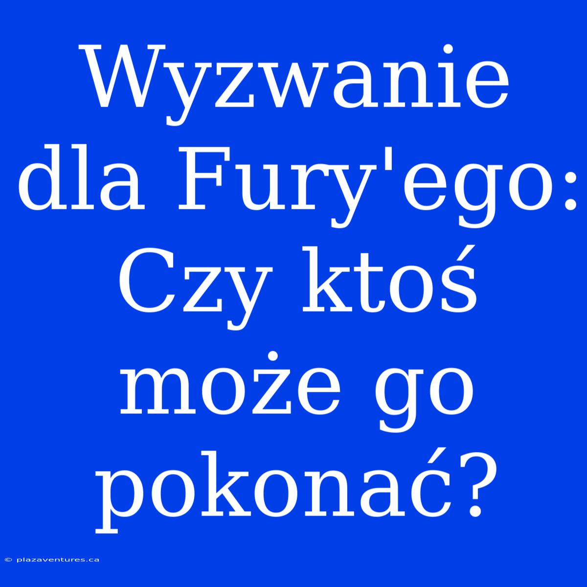 Wyzwanie Dla Fury'ego: Czy Ktoś Może Go Pokonać?