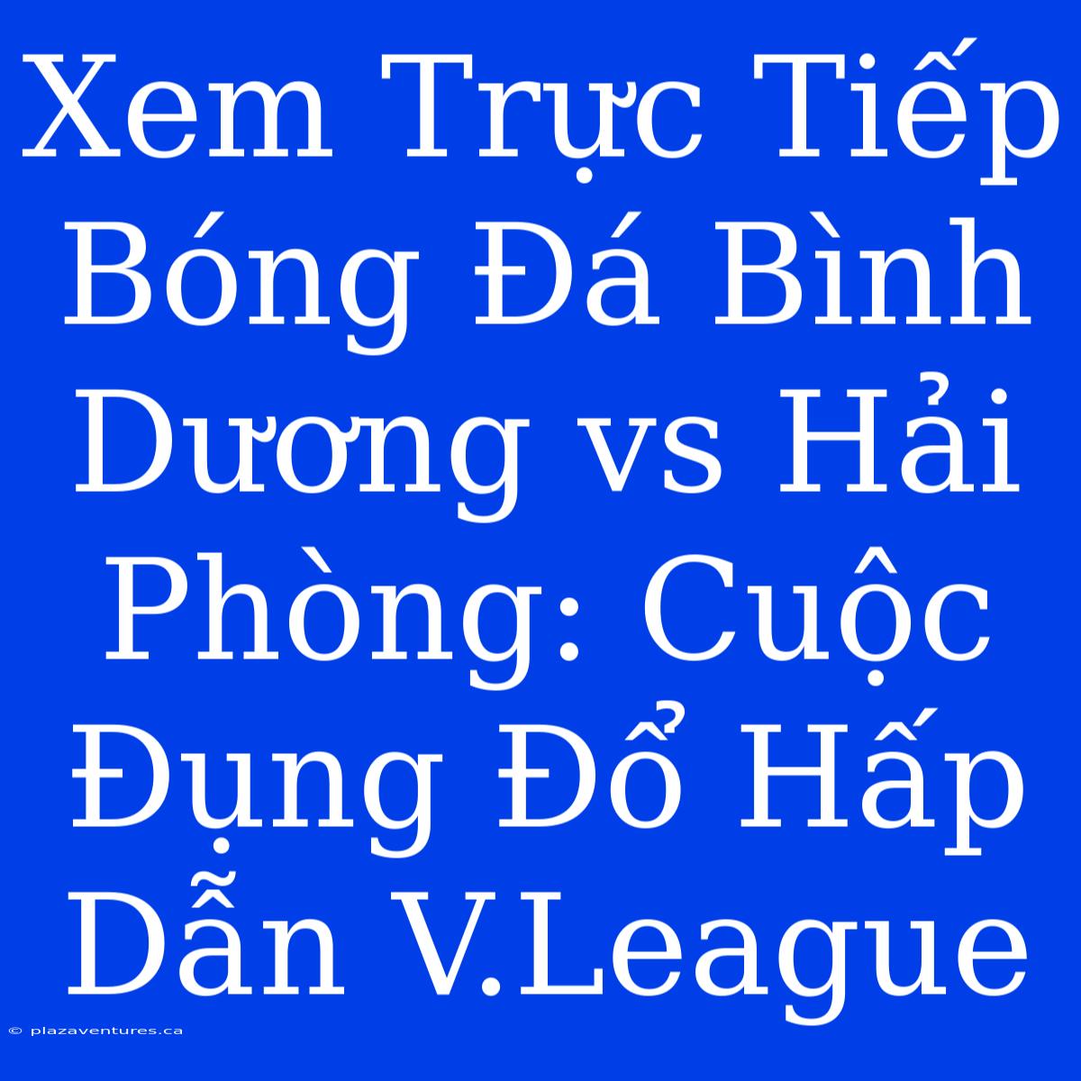 Xem Trực Tiếp Bóng Đá Bình Dương Vs Hải Phòng: Cuộc Đụng Đổ Hấp Dẫn V.League