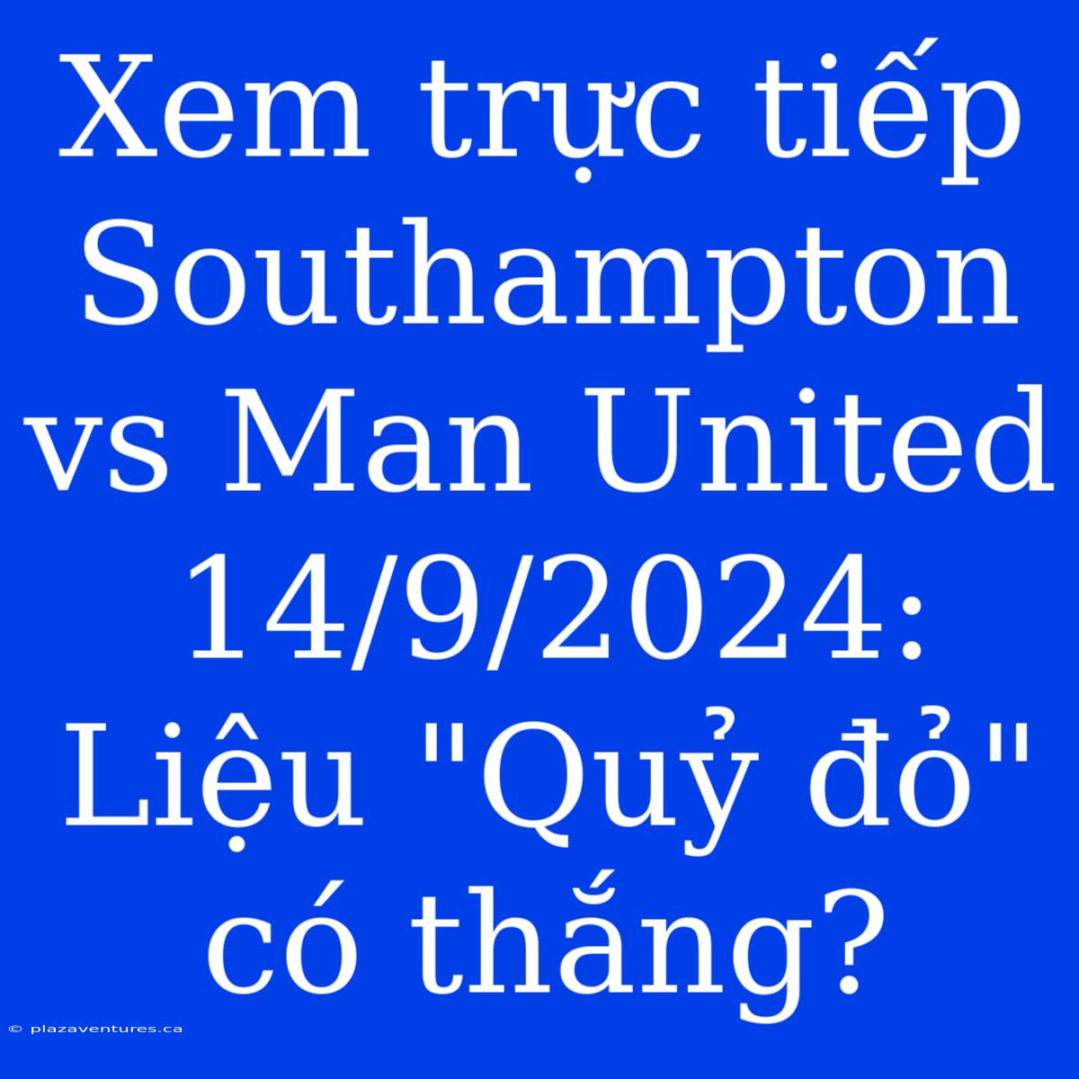 Xem Trực Tiếp Southampton Vs Man United 14/9/2024: Liệu 