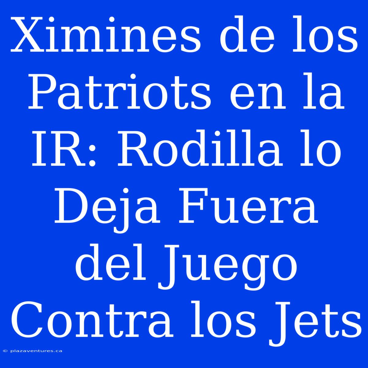 Ximines De Los Patriots En La IR: Rodilla Lo Deja Fuera Del Juego Contra Los Jets