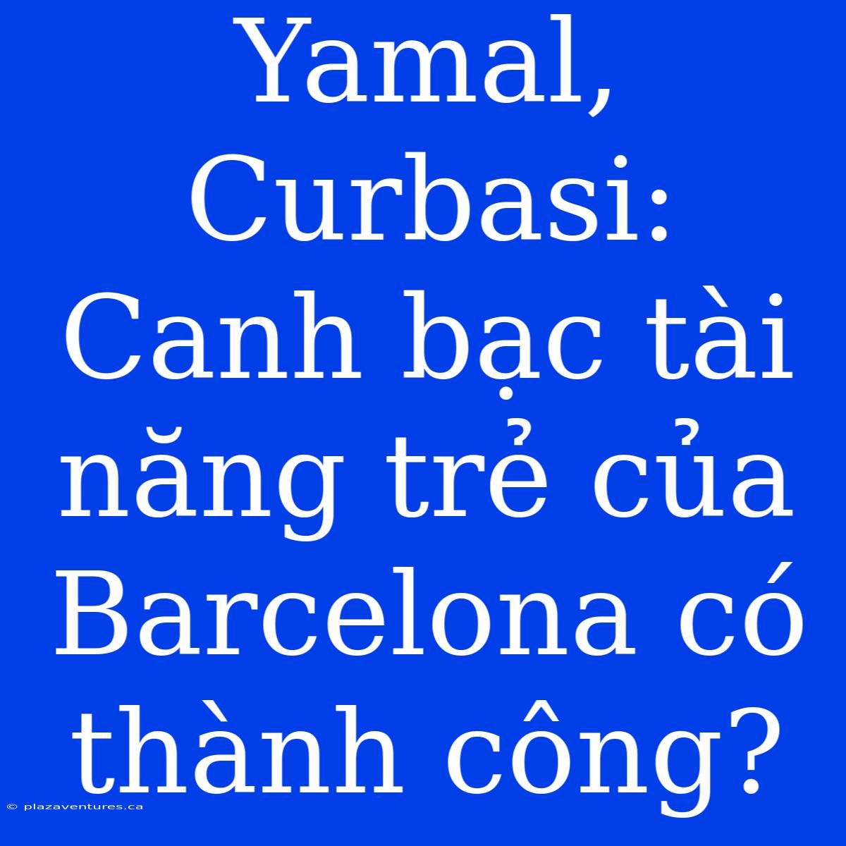 Yamal, Curbasi: Canh Bạc Tài Năng Trẻ Của Barcelona Có Thành Công?